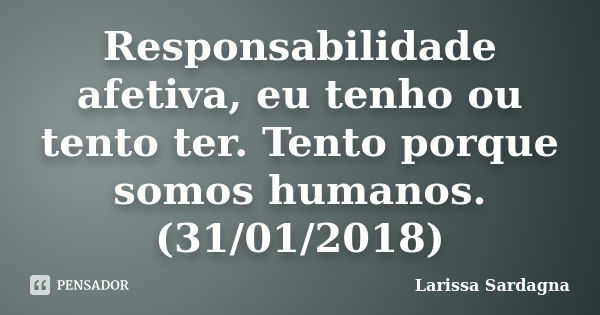 Responsabilidade afetiva, eu tenho ou tento ter. Tento porque somos humanos. (31/01/2018)... Frase de Larissa Sardagna.