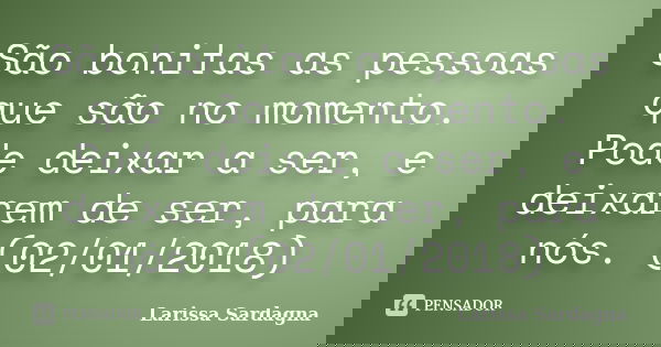 São bonitas as pessoas que são no momento. Pode deixar a ser, e deixarem de ser, para nós. (02/01/2018)... Frase de Larissa Sardagna.