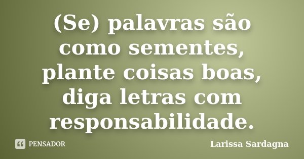 (Se) palavras são como sementes, plante coisas boas, diga letras com responsabilidade.... Frase de Larissa Sardagna.