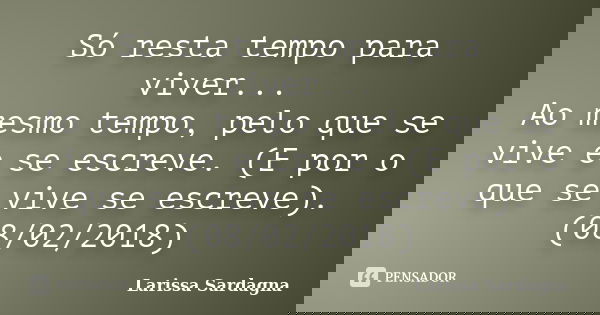 Só resta tempo para viver... Ao mesmo tempo, pelo que se vive e se escreve. (E por o que se vive se escreve). (08/02/2018)... Frase de Larissa Sardagna.
