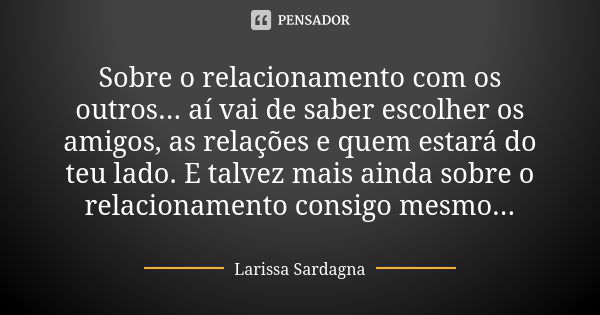 Sobre o relacionamento com os outros... aí vai de saber escolher os amigos, as relações e quem estará do teu lado. E talvez mais ainda sobre o relacionamento co... Frase de Larissa Sardagna.