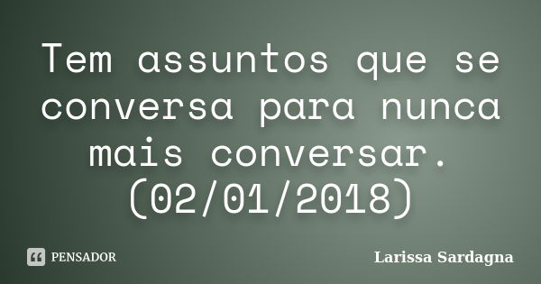 Tem assuntos que se conversa para nunca mais conversar. (02/01/2018)... Frase de Larissa Sardagna.