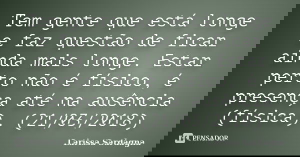 Tem gente que está longe e faz questão de ficar ainda mais longe. Estar perto não é físico, é presença até na ausência (física). (21/03/2018)... Frase de Larissa Sardagna.