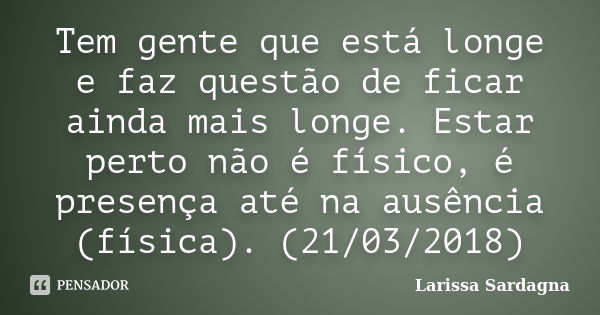 Tem gente que está longe e faz questão de ficar ainda mais longe. Estar perto não é físico, é presença até na ausência (física). (21/03/2018)... Frase de Larissa Sardagna.