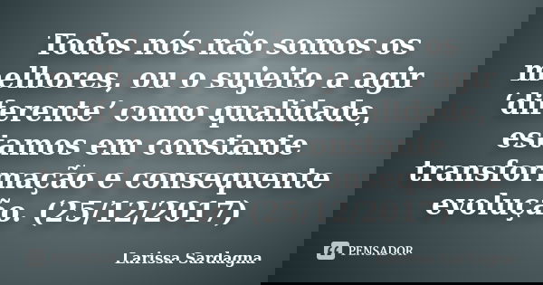 Todos nós não somos os melhores, ou o sujeito a agir ‘diferente’ como qualidade, estamos em constante transformação e consequente evolução. (25/12/2017)... Frase de Larissa Sardagna.