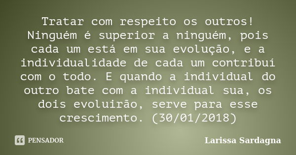 Tratar com respeito os outros! Ninguém é superior a ninguém, pois cada um está em sua evolução, e a individualidade de cada um contribuí com o todo. E quando a ... Frase de Larissa Sardagna.