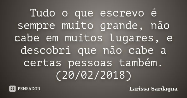 Tudo o que escrevo é sempre muito grande, não cabe em muitos lugares, e descobri que não cabe a certas pessoas também. (20/02/2018)... Frase de Larissa Sardagna.