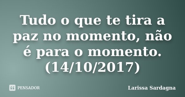 Tudo o que te tira a paz no momento, não é para o momento. (14/10/2017)... Frase de Larissa Sardagna.