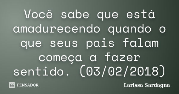 Você sabe que está amadurecendo quando o que seus pais falam começa a fazer sentido. (03/02/2018)... Frase de Larissa Sardagna.