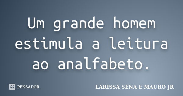 Um grande homem estimula a leitura ao analfabeto.... Frase de LARISSA SENA E MAURO JR.