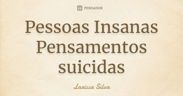 Pessoas Insanas Pensamentos suicidas... Frase de Larissa Silva.