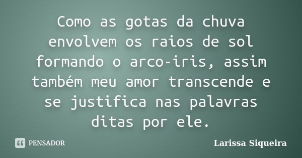 Como as gotas da chuva envolvem os raios de sol formando o arco-iris, assim também meu amor transcende e se justifica nas palavras ditas por ele.... Frase de Larissa Siqueira.