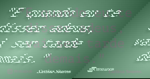 "E quando eu te disser adeus, vai ser tarde demais."... Frase de Larissa Soares..