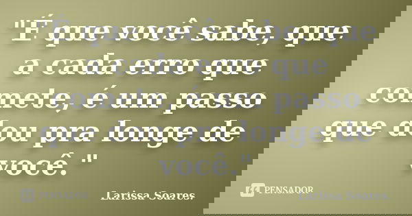 "É que você sabe, que a cada erro que comete, é um passo que dou pra longe de você."... Frase de Larissa Soares..
