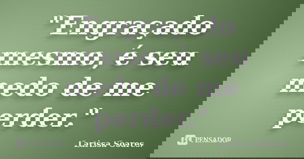 "Engraçado mesmo, é seu medo de me perder."... Frase de Larissa Soares..
