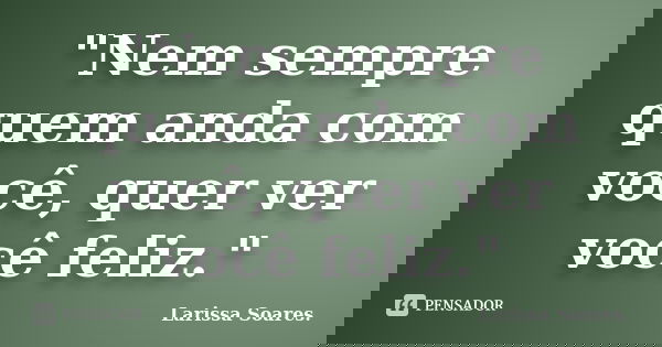 "Nem sempre quem anda com você, quer ver você feliz."... Frase de Larissa Soares..