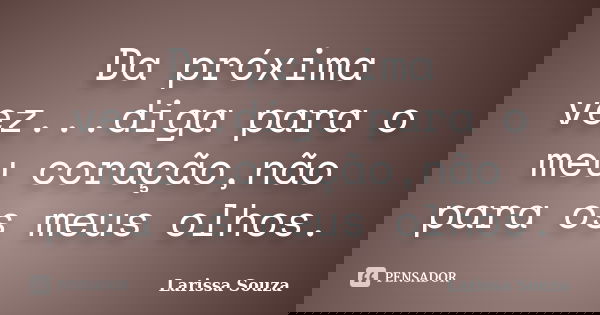 Da próxima vez...diga para o meu coração,não para os meus olhos.... Frase de Larissa Souza.