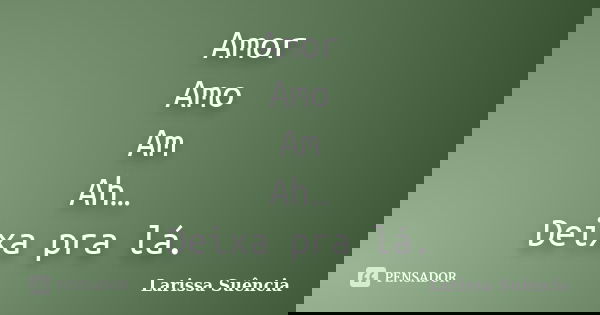 Amor Amo Am Ah… Deixa pra lá.... Frase de Larissa Suência.