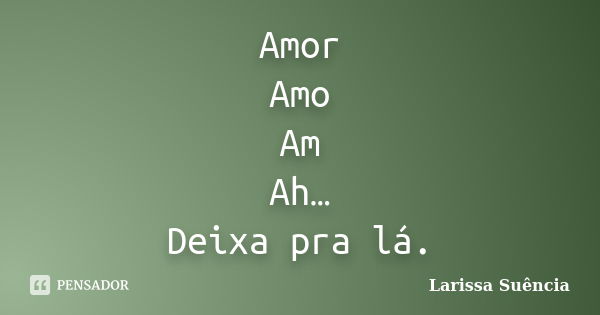 Amor Amo Am Ah… Deixa pra lá.... Frase de Larissa Suência.