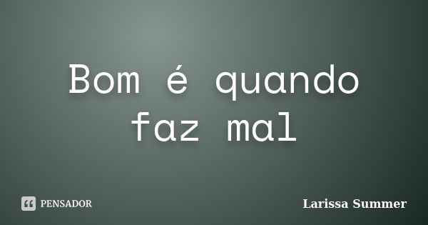 Bom é quando faz mal... Frase de Larissa Summer.