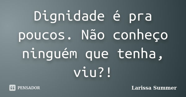 Dignidade é pra poucos. Não conheço ninguém que tenha, viu?!... Frase de Larissa Summer.