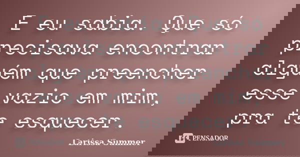 E eu sabia. Que só precisava encontrar alguém que preencher esse vazio em mim, pra te esquecer.... Frase de Larissa Summer.