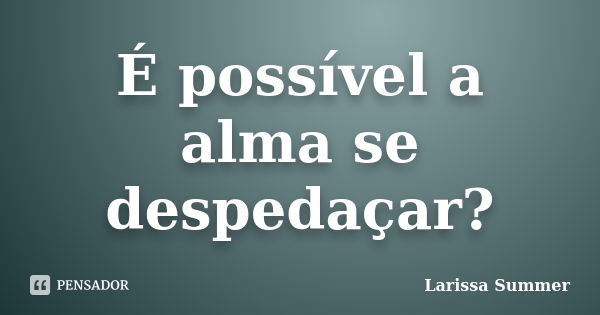 É possível a alma se despedaçar?... Frase de Larissa Summer.