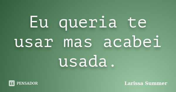 Eu queria te usar mas acabei usada.... Frase de Larissa Summer.