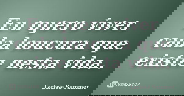 Eu quero viver cada loucura que existe nesta vida.... Frase de Larissa Summer.