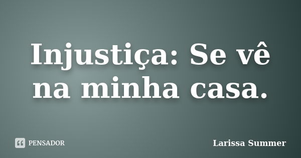 Injustiça: Se vê na minha casa.... Frase de Larissa Summer.