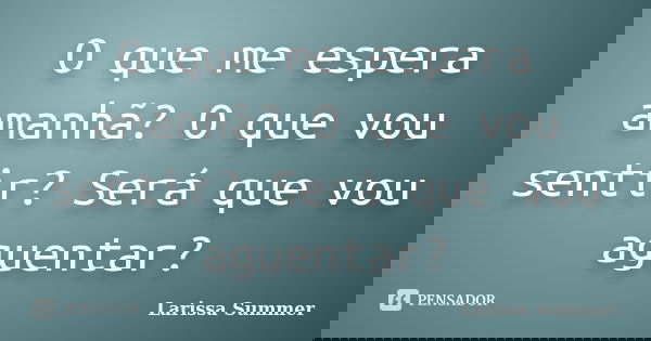 O que me espera amanhã? O que vou sentir? Será que vou aguentar?... Frase de Larissa Summer.