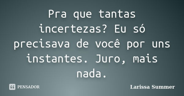 Pra que tantas incertezas? Eu só precisava de você por uns instantes. Juro, mais nada.... Frase de Larissa Summer.