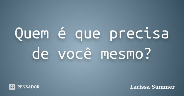 Quem é que precisa de você mesmo?... Frase de Larissa Summer.