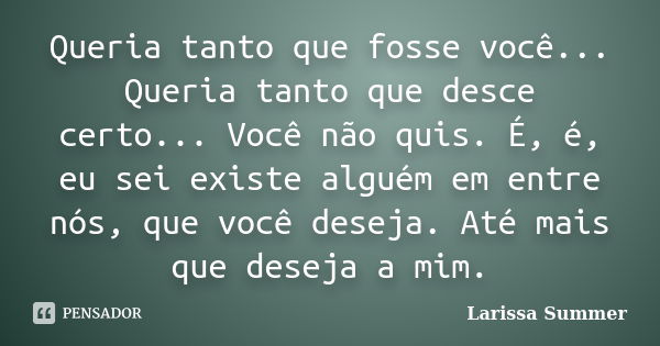 Queria tanto que fosse você... Queria tanto que desce certo... Você não quis. É, é, eu sei existe alguém em entre nós, que você deseja. Até mais que deseja a mi... Frase de Larissa Summer.