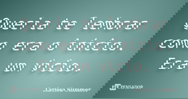 Queria te lembrar como era o início. Era um vício.... Frase de Larissa Summer.