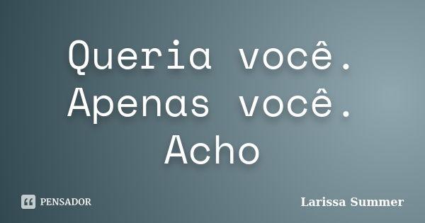 Queria você. Apenas você. Acho... Frase de Larissa Summer.