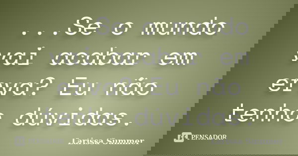...Se o mundo vai acabar em erva? Eu não tenho dúvidas.... Frase de Larissa Summer.