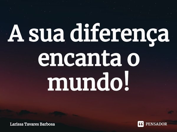 ⁠A sua diferença encanta o mundo!... Frase de Larissa Tavares Barbosa.