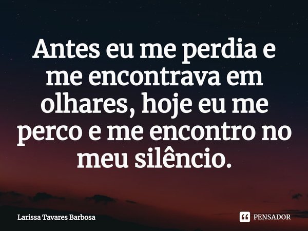 ⁠Antes eu me perdia e me encontrava em olhares, hoje eu me perco e me encontro no meu silêncio.... Frase de Larissa Tavares Barbosa.