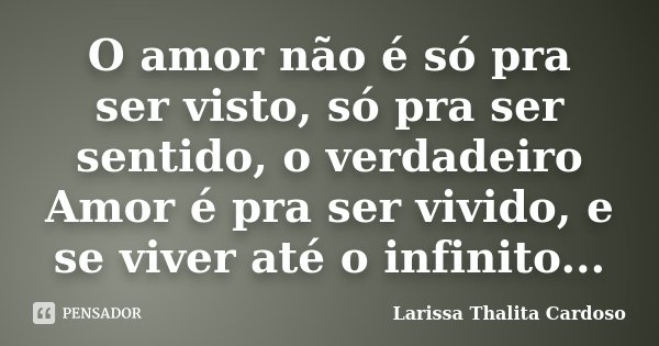 O amor não é só pra ser visto, só pra ser sentido, o verdadeiro Amor é pra ser vivido, e se viver até o infinito...... Frase de Larissa Thalita Cardoso.