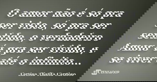 O amor não é só pra ser visto, só pra ser sentido, o verdadeiro Amor é pra ser vivido, e se viver até o infinito...... Frase de Larissa Thalita Cardoso.