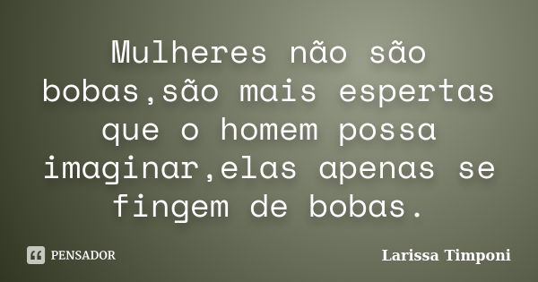 Mulheres não são bobas,são mais espertas que o homem possa imaginar,elas apenas se fingem de bobas.... Frase de Larissa Timponi.