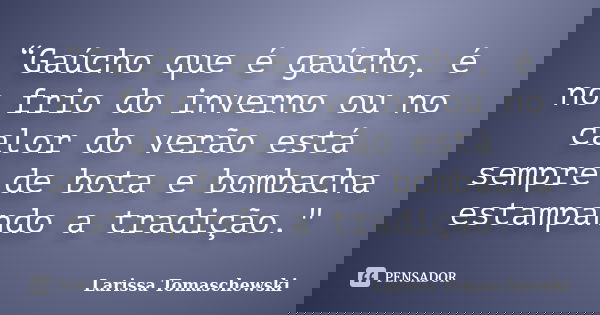“Gaúcho que é gaúcho, é no frio do inverno ou no calor do verão está sempre de bota e bombacha estampando a tradição."... Frase de Larissa Tomaschewski.