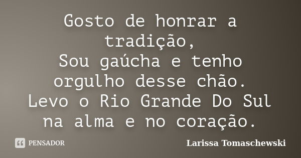 Gosto de honrar a tradição, Sou gaúcha e tenho orgulho desse chão. Levo o Rio Grande Do Sul na alma e no coração.... Frase de Larissa Tomaschewski.