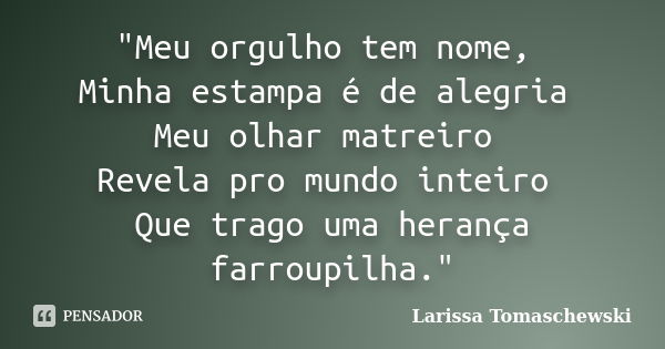 "Meu orgulho tem nome, Minha estampa é de alegria Meu olhar matreiro Revela pro mundo inteiro Que trago uma herança farroupilha."... Frase de Larissa Tomaschewski.