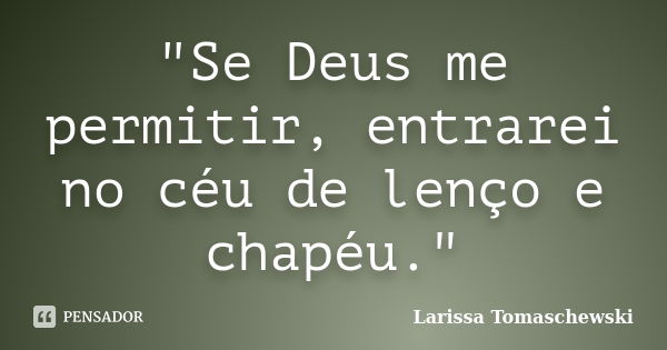 "Se Deus me permitir, entrarei no céu de lenço e chapéu."... Frase de Larissa Tomaschewski.