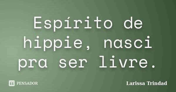 Espírito de hippie, nasci pra ser livre.... Frase de Larissa Trindad.