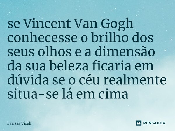 ⁠se Vincent Van Gogh conhecesse o brilho dos seus olhos e a dimensão da sua beleza ficaria em dúvida se o céu realmente situa-se lá em cima... Frase de Larissa Viceli.