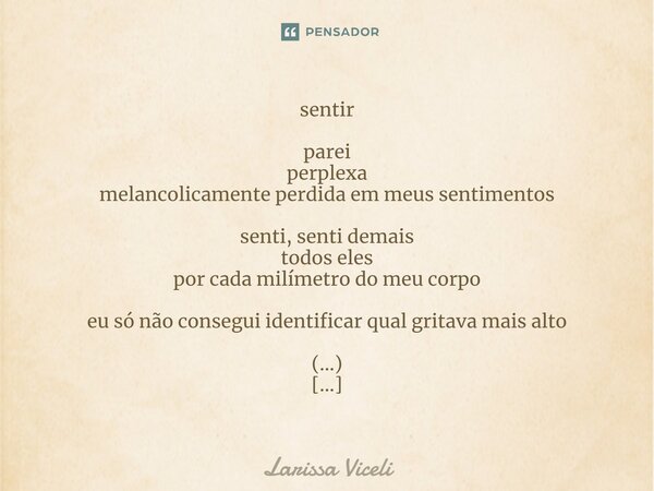 sentir parei perplexa melancolicamente perdida em meus sentimentos senti, senti demais todos eles por cada milímetro do meu corpo eu só não consegui identificar... Frase de Larissa Viceli.