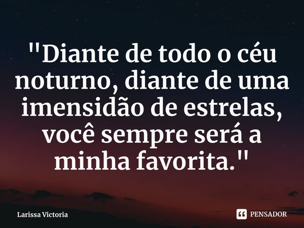 "Diante de todo o céu noturno, diante de uma imensidão de estrelas, você sempre será a minha favorita."... Frase de Larissa Victoria.